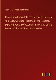 Three Expeditions Into the Interior of Eastern Australia, with Descriptions of the Recently Explored Region of Australia Felix, and of the Present Colony of New South Wales