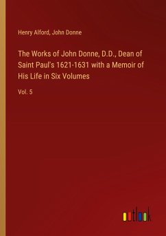 The Works of John Donne, D.D., Dean of Saint Paul's 1621-1631 with a Memoir of His Life in Six Volumes