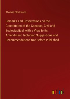 Remarks and Observations on the Constitution of the Canadas, Civil and Ecclesiastical, with a View to its Amendment. Including Suggestions and Recommendations Not Before Published - Blackwood, Thomas