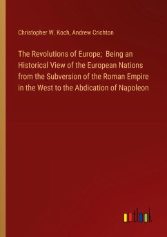 The Revolutions of Europe; Being an Historical View of the European Nations from the Subversion of the Roman Empire in the West to the Abdication of Napoleon - Koch, Christopher W.; Crichton, Andrew