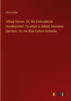 Althea Vernon. Or, the Embroidered Handkerchief. To which is Added, Henrietta Harrison. Or, the Blue Cotton Umbrella - Leslie, Eliza