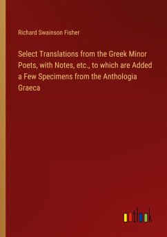 Select Translations from the Greek Minor Poets, with Notes, etc., to which are Added a Few Specimens from the Anthologia Graeca