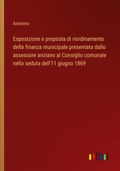 Esposizione e proposta di riordinamento della finanza municipale presentata dallo assessore anziano al Consiglio comunale nella seduta dell'11 giugno 1869 - Anonimo