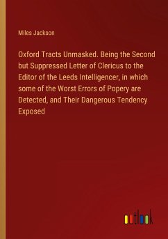 Oxford Tracts Unmasked. Being the Second but Suppressed Letter of Clericus to the Editor of the Leeds Intelligencer, in which some of the Worst Errors of Popery are Detected, and Their Dangerous Tendency Exposed - Jackson, Miles