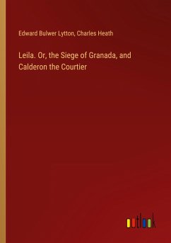 Leila. Or, the Siege of Granada, and Calderon the Courtier - Lytton, Edward Bulwer; Heath, Charles