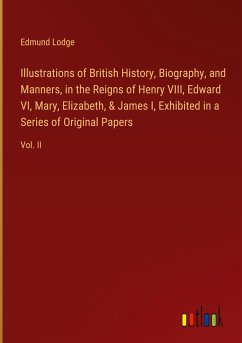 Illustrations of British History, Biography, and Manners, in the Reigns of Henry VIII, Edward VI, Mary, Elizabeth, & James I, Exhibited in a Series of Original Papers - Lodge, Edmund