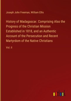 History of Madagascar. Comprising Also the Progress of the Christian Mission Established in 1818, and an Authentic Account of the Persecution and Recent Martyrdom of the Native Christians