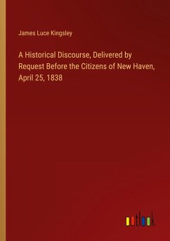 A Historical Discourse, Delivered by Request Before the Citizens of New Haven, April 25, 1838 - Kingsley, James Luce