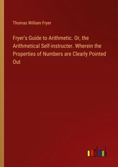 Fryer's Guide to Arithmetic. Or, the Arithmetical Self-instructer. Wherein the Properties of Numbers are Clearly Pointed Out