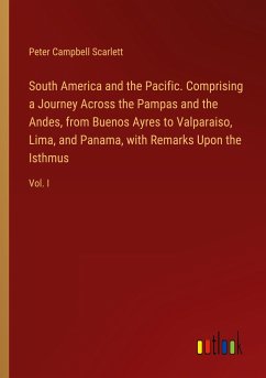 South America and the Pacific. Comprising a Journey Across the Pampas and the Andes, from Buenos Ayres to Valparaiso, Lima, and Panama, with Remarks Upon the Isthmus - Scarlett, Peter Campbell