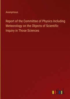 Report of the Committee of Physics Including Meteorology on the Objects of Scientific Inquiry in Those Sciences - Anonymous