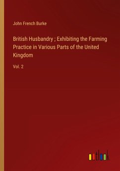 British Husbandry ; Exhibiting the Farming Practice in Various Parts of the United Kingdom - Burke, John French