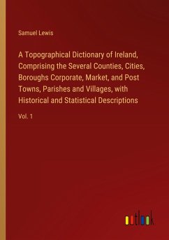 A Topographical Dictionary of Ireland, Comprising the Several Counties, Cities, Boroughs Corporate, Market, and Post Towns, Parishes and Villages, with Historical and Statistical Descriptions