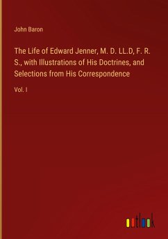 The Life of Edward Jenner, M. D. LL.D, F. R. S., with Illustrations of His Doctrines, and Selections from His Correspondence