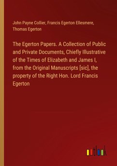 The Egerton Papers. A Collection of Public and Private Documents, Chiefly Illustrative of the Times of Elizabeth and James I, from the Original Manuscripts [sic], the property of the Right Hon. Lord Francis Egerton