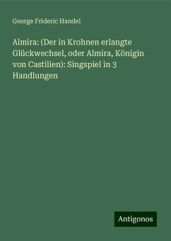 Almira: (Der in Krohnen erlangte Glückwechsel, oder Almira, Königin von Castilien): Singspiel in 3 Handlungen - Handel, George Frideric