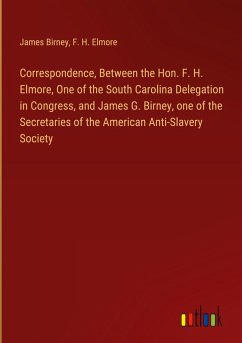 Correspondence, Between the Hon. F. H. Elmore, One of the South Carolina Delegation in Congress, and James G. Birney, one of the Secretaries of the American Anti-Slavery Society - Birney, James; Elmore, F. H.