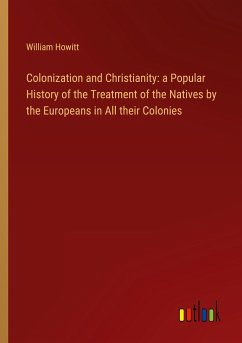 Colonization and Christianity: a Popular History of the Treatment of the Natives by the Europeans in All their Colonies - Howitt, William