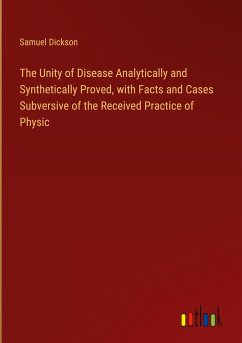 The Unity of Disease Analytically and Synthetically Proved, with Facts and Cases Subversive of the Received Practice of Physic