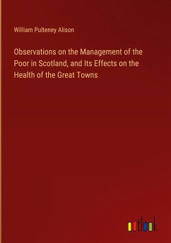 Observations on the Management of the Poor in Scotland, and Its Effects on the Health of the Great Towns - Alison, William Pulteney