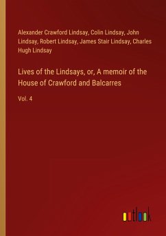 Lives of the Lindsays, or, A memoir of the House of Crawford and Balcarres - Lindsay, Alexander Crawford; Lindsay, Colin; Lindsay, John; Lindsay, Robert; Lindsay, James Stair; Lindsay, Charles Hugh