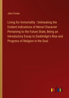 Living for Immortality : Delineating the Evident Indications of Moral Character Pertaining to the Future State, Being an Introductory Essay to Doddridge's Rise and Progress of Religion in the Soul - Foster, John