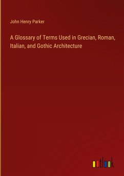 A Glossary of Terms Used in Grecian, Roman, Italian, and Gothic Architecture