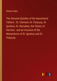 The Genuine Epistles of the Apostolical Fathers : St. Clement, St. Polycarp, St. Ignatius, St. Barnabas, the Pastor of Hermas : and an Account of the Martyrdoms of St. Ignatius and St. Polycarp - Wake, William