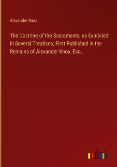 The Doctrine of the Sacraments, as Exhibited in Several Treatises, First Published in the Remains of Alexander Knox, Esq. - Knox, Alexander