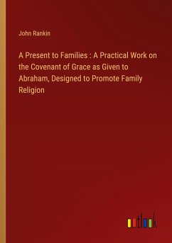 A Present to Families : A Practical Work on the Covenant of Grace as Given to Abraham, Designed to Promote Family Religion - Rankin, John