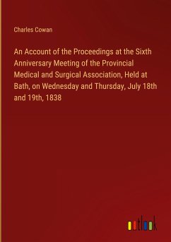 An Account of the Proceedings at the Sixth Anniversary Meeting of the Provincial Medical and Surgical Association, Held at Bath, on Wednesday and Thursday, July 18th and 19th, 1838 - Cowan, Charles