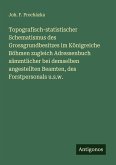 Topografisch-statistischer Schematismus des Grossgrundbesitzes im Königreiche Böhmen zugleich Adressenbuch sämmtlicher bei demselben angestellten Beamten, des Forstpersonals u.s.w.