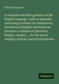 A complete scientific grammar of the English language : with an appendix containing a treatise on composition, specimens of English and American literature, a defense of phonetics &c., &c., : for the use of colleges, schools, and private learners - Colegrove, William