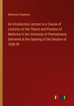 An Introductory Lecture to a Course of Lectures on the Theory and Practice of Medicine in the University of Pennsylvania: Delivered at the Opening of the Session of 1838-39 - Chapman, Nathaniel