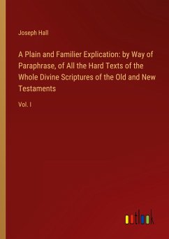 A Plain and Familier Explication: by Way of Paraphrase, of All the Hard Texts of the Whole Divine Scriptures of the Old and New Testaments - Hall, Joseph