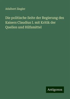 Die politische Seite der Regierung des Kaisers Claudius I. mit Kritik der Quellen und Hilfsmittel - Ziegler, Adalbert