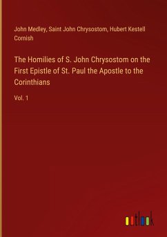 The Homilies of S. John Chrysostom on the First Epistle of St. Paul the Apostle to the Corinthians - Medley, John; Chrysostom, Saint John; Cornish, Hubert Kestell