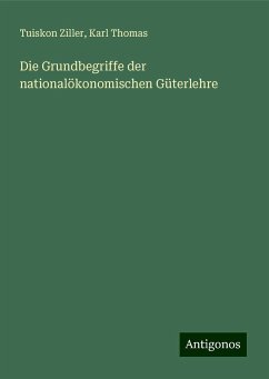 Die Grundbegriffe der nationalökonomischen Güterlehre - Ziller, Tuiskon; Thomas, Karl