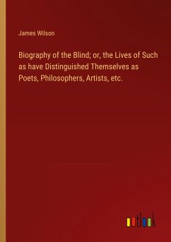 Biography of the Blind; or, the Lives of Such as have Distinguished Themselves as Poets, Philosophers, Artists, etc.