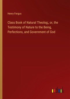 Class Book of Natural Theolog;, or, the Testimony of Nature to the Being, Perfections, and Government of God