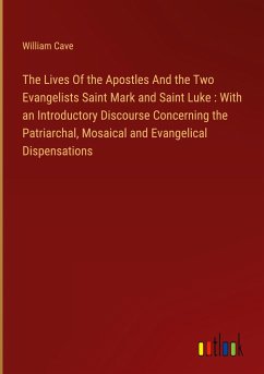 The Lives Of the Apostles And the Two Evangelists Saint Mark and Saint Luke : With an Introductory Discourse Concerning the Patriarchal, Mosaical and Evangelical Dispensations - Cave, William