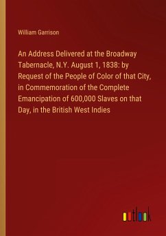 An Address Delivered at the Broadway Tabernacle, N.Y. August 1, 1838: by Request of the People of Color of that City, in Commemoration of the Complete Emancipation of 600,000 Slaves on that Day, in the British West Indies - Garrison, William