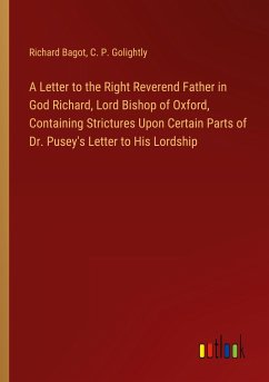 A Letter to the Right Reverend Father in God Richard, Lord Bishop of Oxford, Containing Strictures Upon Certain Parts of Dr. Pusey's Letter to His Lordship