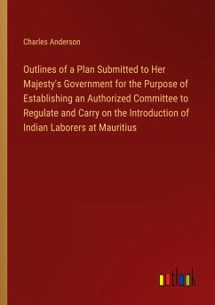 Outlines of a Plan Submitted to Her Majesty's Government for the Purpose of Establishing an Authorized Committee to Regulate and Carry on the Introduction of Indian Laborers at Mauritius