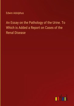 An Essay on the Pathology of the Urine. To Which is Added a Report on Cases of the Renal Disease - Adolphus, Edwin