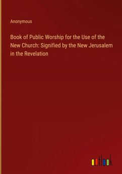 Book of Public Worship for the Use of the New Church: Signified by the New Jerusalem in the Revelation