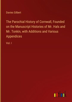 The Parochial History of Cornwall, Founded on the Manuscript Histories of Mr. Hals and Mr. Tonkin, with Additions and Various Appendices