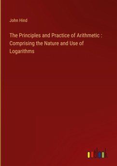 The Principles and Practice of Arithmetic : Comprising the Nature and Use of Logarithms - Hind, John