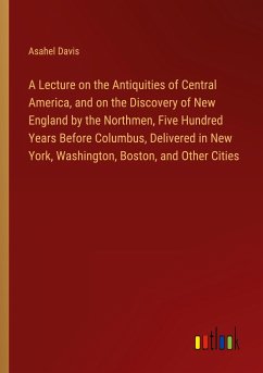 A Lecture on the Antiquities of Central America, and on the Discovery of New England by the Northmen, Five Hundred Years Before Columbus, Delivered in New York, Washington, Boston, and Other Cities - Davis, Asahel