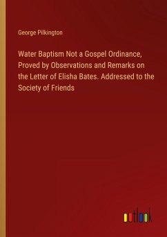 Water Baptism Not a Gospel Ordinance, Proved by Observations and Remarks on the Letter of Elisha Bates. Addressed to the Society of Friends